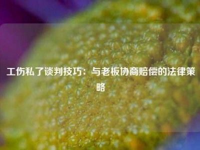工伤私了谈判技巧：与老板协商赔偿的法律策略