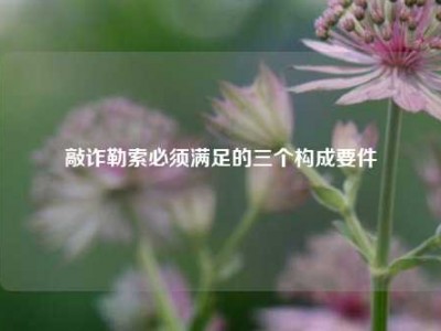 敲诈勒索必须满足的三个构成要件