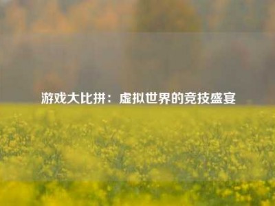 游戏大比拼：虚拟世界的竞技盛宴