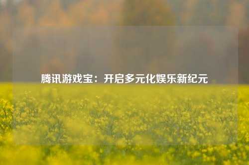 腾讯游戏宝：开启多元化娱乐新纪元