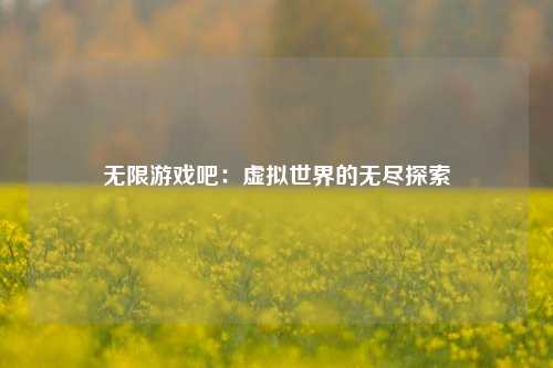 无限游戏吧:虚拟世界的无尽探索