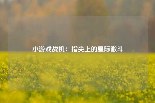小游戏战机：指尖上的星际激斗