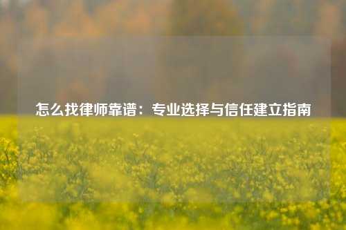 怎么找律师靠谱：专业选择与信任建立指南