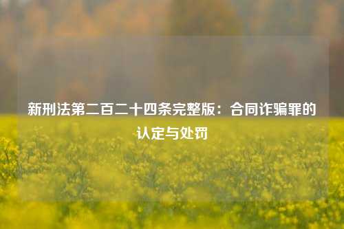 新刑法第二百二十四条完整版：合同诈骗罪的认定与处罚