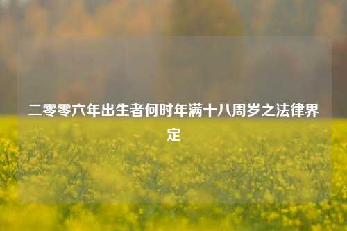 二零零六年出生者何时年满十八周岁之法律界定
