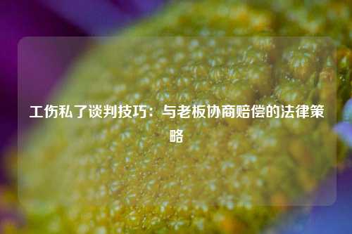 工伤私了谈判技巧:与老板协商赔偿的法律策略
