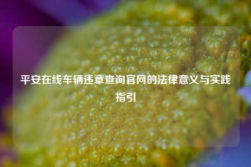 平安在线车辆违章查询官网的法律意义与实践指引